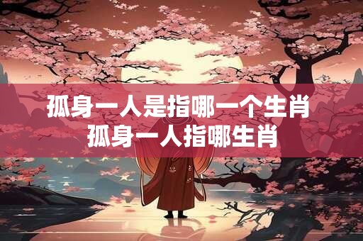 孤身一人是指哪一个生肖 孤身一人指哪生肖