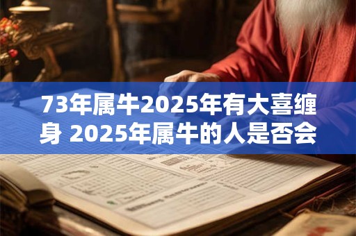 73年属牛2025年有大喜缠身 2025年属牛的人是否会有大喜