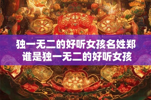 独一无二的好听女孩名姓郑 谁是独一无二的好听女孩姓郑