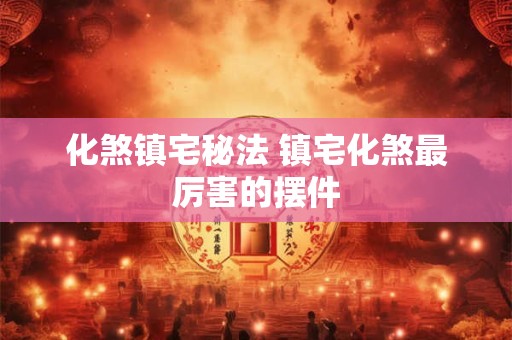 化煞镇宅秘法 镇宅化煞最厉害的摆件