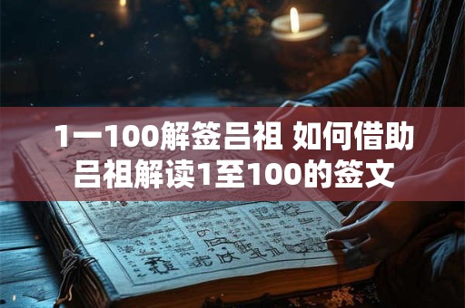 1一100解签吕祖 如何借助吕祖解读1至100的签文