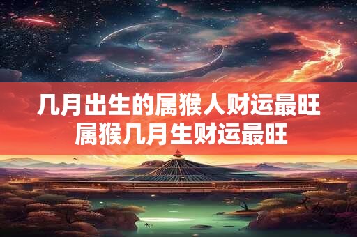 几月出生的属猴人财运最旺 属猴几月生财运最旺