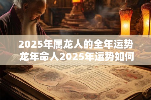2025年属龙人的全年运势 龙年命人2025年运势如何
