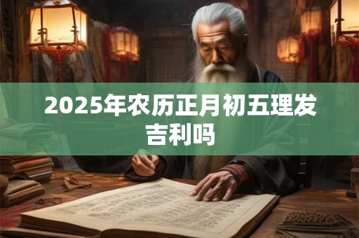 2025年农历正月初五理发吉利吗