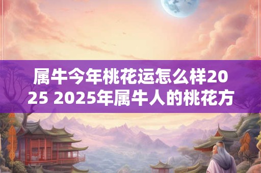 属牛今年桃花运怎么样2025 2025年属牛人的桃花方位