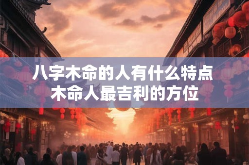 八字木命的人有什么特点 木命人最吉利的方位