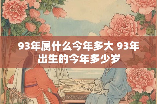 93年属什么今年多大 93年出生的今年多少岁