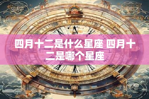四月十二是什么星座 四月十二是哪个星座