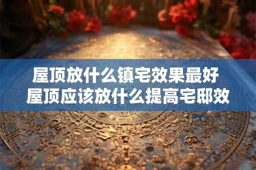 屋顶放什么镇宅效果最好 屋顶应该放什么提高宅邸效果