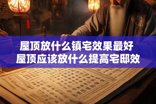 屋顶放什么镇宅效果最好 屋顶应该放什么提高宅邸效果