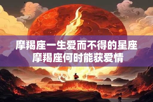 摩羯座一生爱而不得的星座 摩羯座何时能获爱情