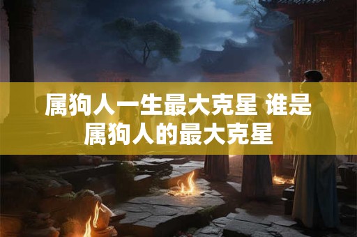 属狗人一生最大克星 谁是属狗人的最大克星