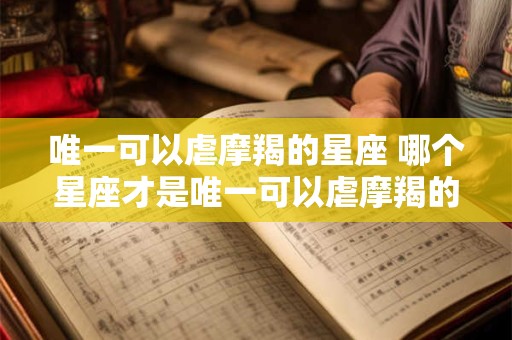 唯一可以虐摩羯的星座 哪个星座才是唯一可以虐摩羯的