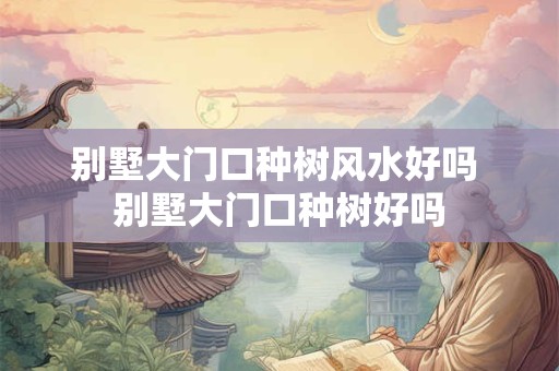 别墅大门口种树风水好吗 别墅大门口种树好吗