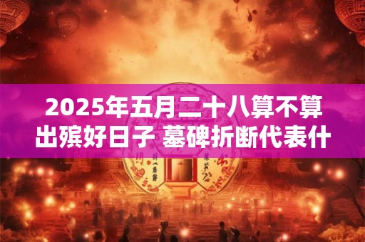 2025年五月二十八算不算出殡好日子 墓碑折断代表什么