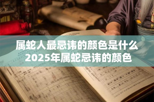 属蛇人最忌讳的颜色是什么 2025年属蛇忌讳的颜色