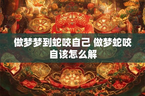 做梦梦到蛇咬自己 做梦蛇咬自该怎么解