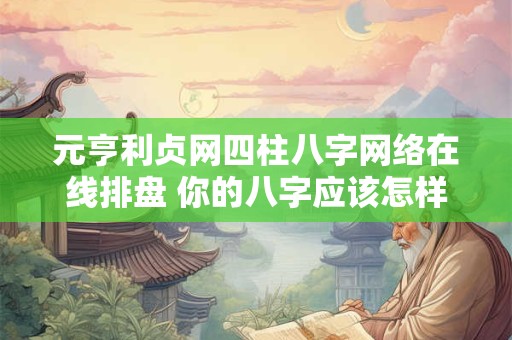 元亨利贞网四柱八字网络在线排盘 你的八字应该怎样运用