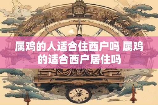 属鸡的人适合住西户吗 属鸡的适合西户居住吗