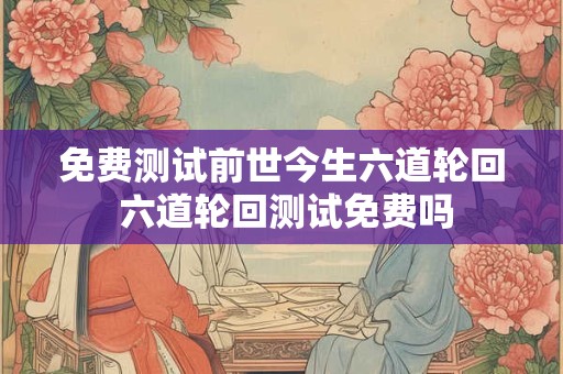 免费测试前世今生六道轮回 六道轮回测试免费吗