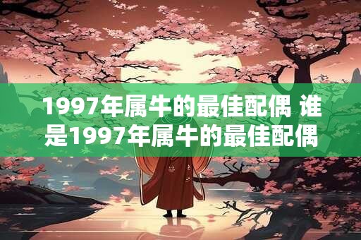 1997年属牛的最佳配偶 谁是1997年属牛的最佳配偶
