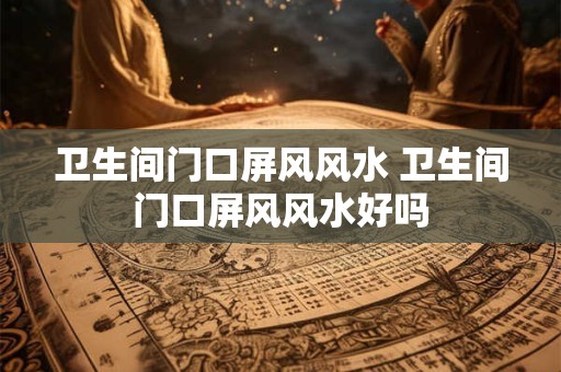 卫生间门口屏风风水 卫生间门口屏风风水好吗