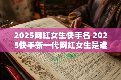 2025网红女生快手名 2025快手新一代网红女生是谁