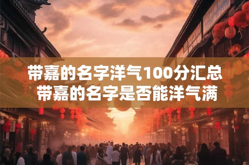 带嘉的名字洋气100分汇总 带嘉的名字是否能洋气满分