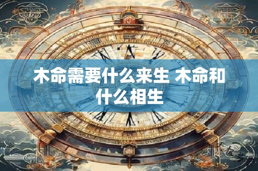 木命需要什么来生 木命和什么相生