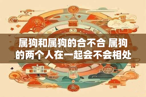 属狗和属狗的合不合 属狗的两个人在一起会不会相处得好