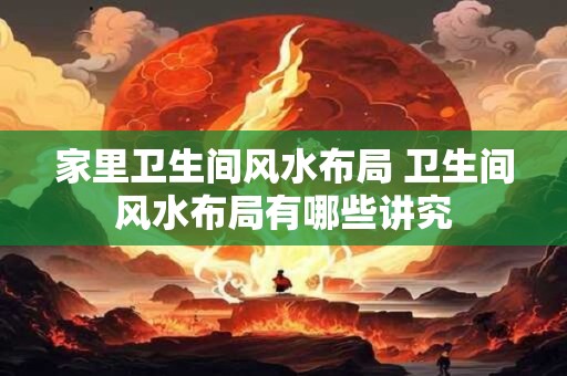 家里卫生间风水布局 卫生间风水布局有哪些讲究