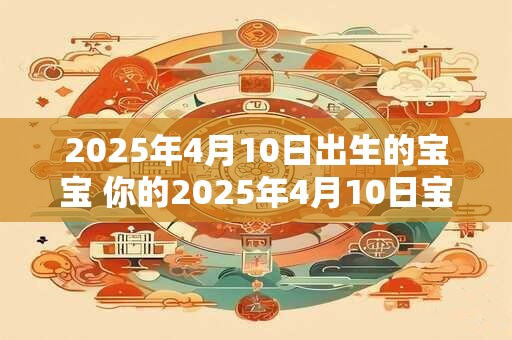 2025年4月10日出生的宝宝 你的2025年4月10日宝宝有何不同