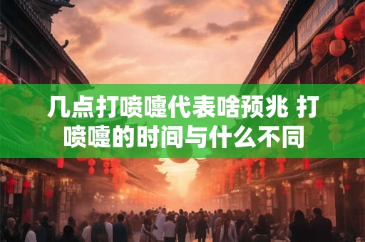 几点打喷嚏代表啥预兆 打喷嚏的时间与什么不同