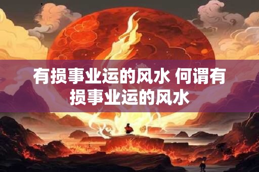 有损事业运的风水 何谓有损事业运的风水
