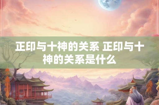 正印与十神的关系 正印与十神的关系是什么