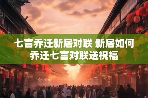 七言乔迁新居对联 新居如何乔迁七言对联送祝福