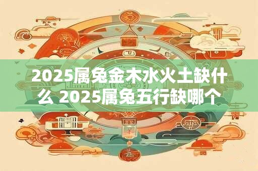 2025属兔金木水火土缺什么 2025属兔五行缺哪个