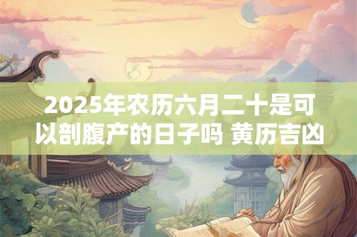 2026年农历六月二十是可以剖腹产的日子吗 黄历吉凶查询