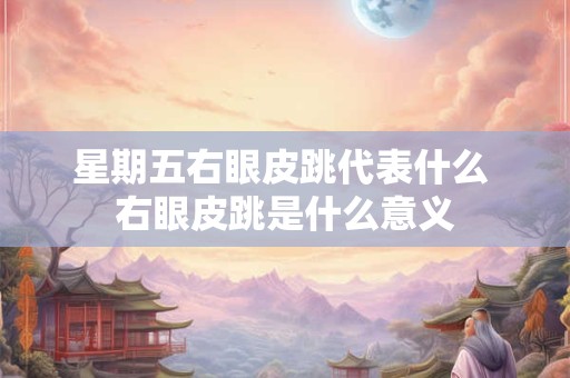 星期五右眼皮跳代表什么 右眼皮跳是什么意义
