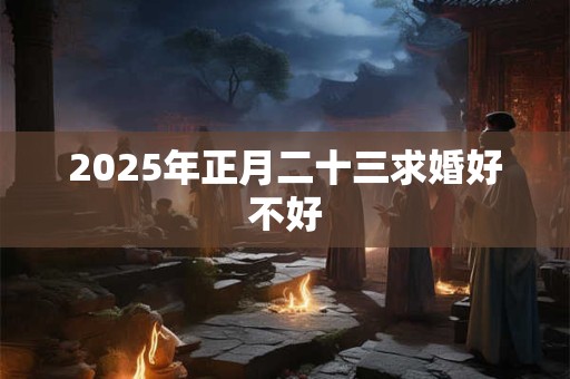 2025年正月二十三求婚好不好