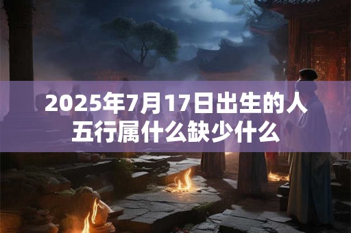 2025年7月17日出生的人五行属什么缺少什么