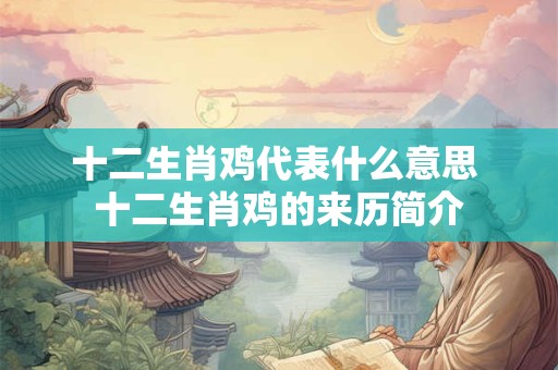 十二生肖鸡代表什么意思 十二生肖鸡的来历简介