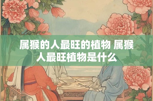 属猴的人最旺的植物 属猴人最旺植物是什么