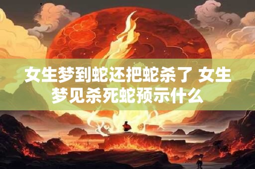 女生梦到蛇还把蛇杀了 女生梦见杀死蛇预示什么