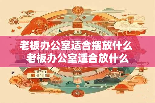 老板办公室适合摆放什么 老板办公室适合放什么
