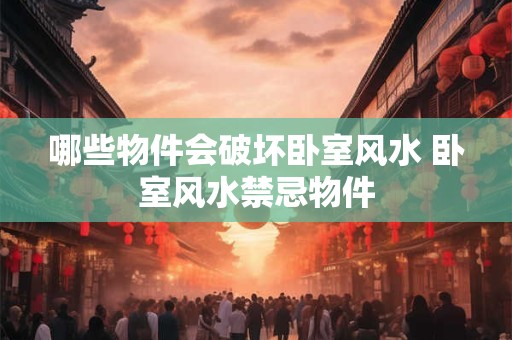 哪些物件会破坏卧室风水 卧室风水禁忌物件