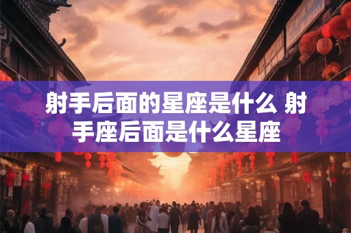射手后面的星座是什么 射手座后面是什么星座