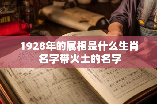 详细阅读:1928年的属相是什么生肖 名字带火土的名字 1928年的属相是什么生肖 名字带火土的名字