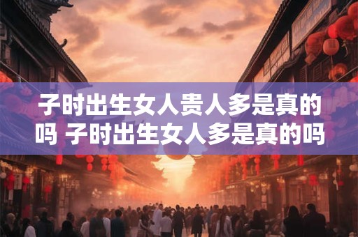 子时出生女人贵人多是真的吗 子时出生女人多是真的吗