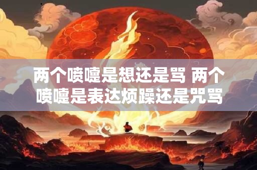 两个喷嚏是想还是骂 两个喷嚏是表达烦躁还是咒骂